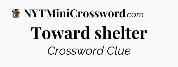Toward shelter Crossword Clue