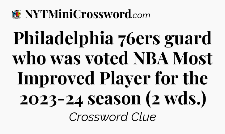 Philadelphia 76ers guard who was voted NBA Most Improved Player for the 2023-24 season (2 wds.) Crossword Clue