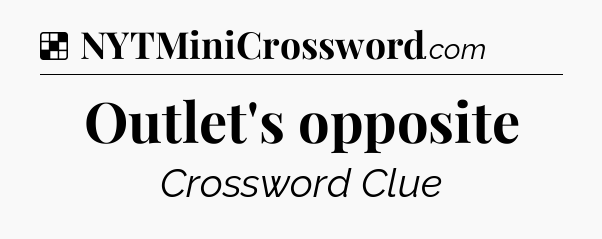 Solution: Outlet's opposite - NYT Crossword