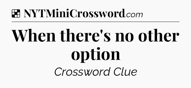 Solution: When there's no other option - NYT Crossword