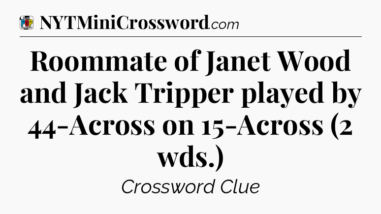 Roommate of Janet Wood and Jack Tripper played by 44-Across on 15-Across (2 wds.) Crossword Clue