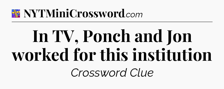 In TV, Ponch and Jon worked for this institution Codycross