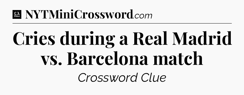 Cries during a Real Madrid vs. Barcelona match - LA Times Crossword