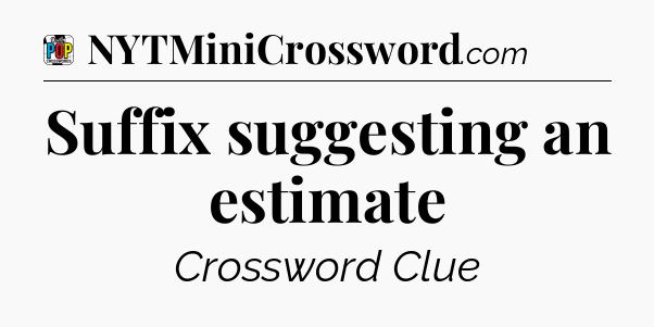Suffix suggesting an estimate Crossword Clue