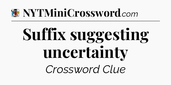 Suffix suggesting uncertainty Crossword Clue