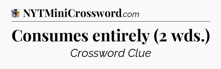 Consumes entirely (2 wds.) Crossword Clue