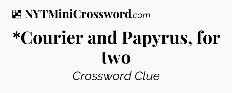 Solution: *Courier and Papyrus, for two - NYT Crossword