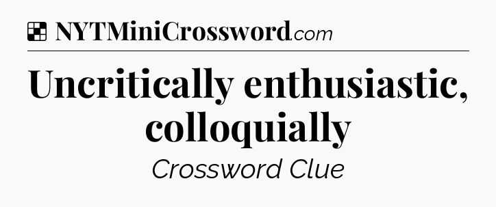 Solution: Uncritically enthusiastic, colloquially - NYT Crossword