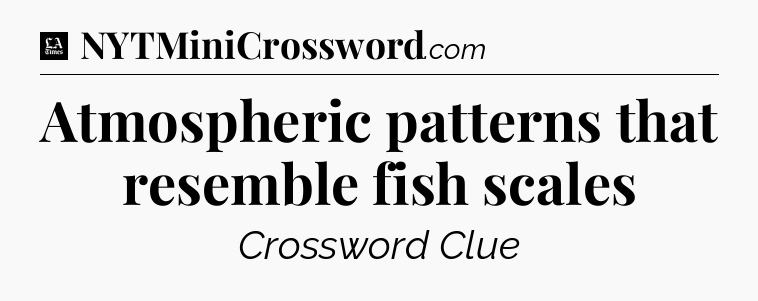 Atmospheric patterns that resemble fish scales - LA Times Crossword