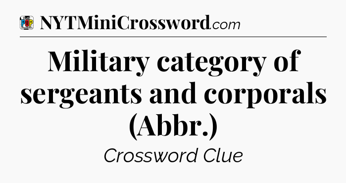 Military category of sergeants and corporals (Abbr.) Crossword Clue