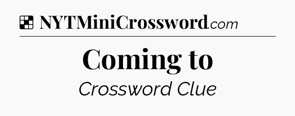 Solution: Coming to - NYT Crossword