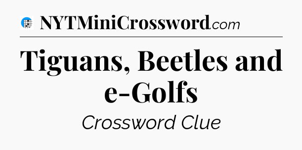 Tiguans, Beetles and e-Golfs Crossword Clue