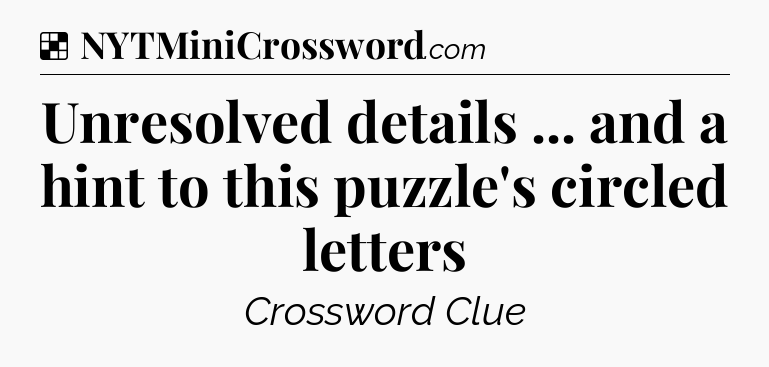 Solution: Unresolved details ... and a hint to this puzzle's circled letters - NYT Crossword