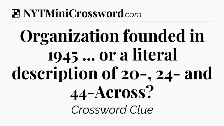 Solution: Organization founded in 1945 ... or a literal description of 20-, 24- and 44-Across - NYT Crossword