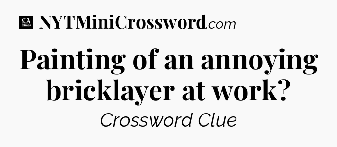 Painting of an annoying bricklayer at work - LA Times Crossword