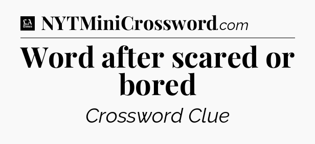 Word after scared or bored - LA Times Crossword