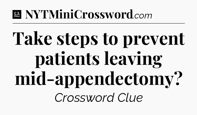 Take steps to prevent patients leaving mid-appendectomy - LA Times Crossword