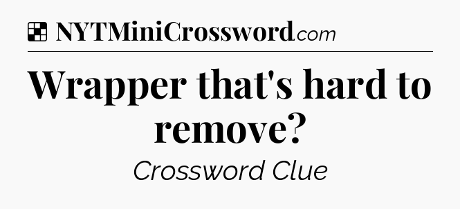 Solution: Wrapper that's hard to remove - NYT Crossword