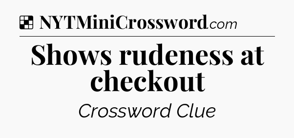 Solution: Shows rudeness at checkout - NYT Crossword