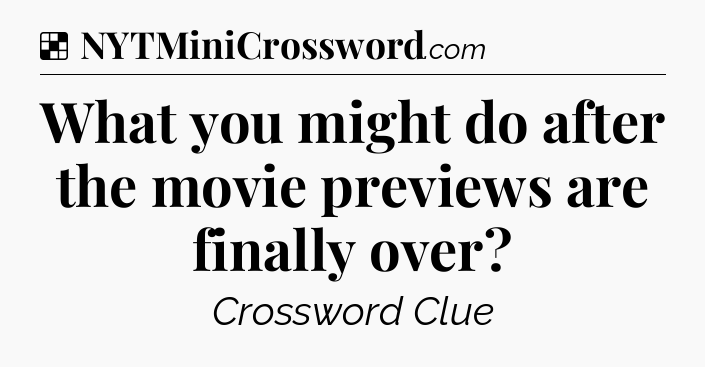 Solution: What you might do after the movie previews are finally over - NYT Crossword