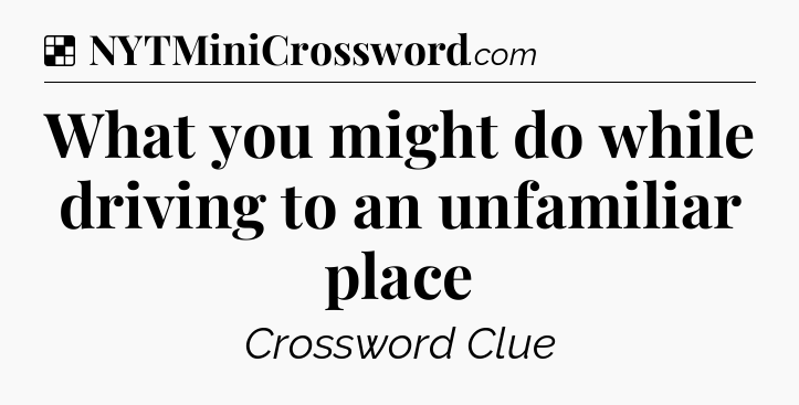 Solution: What you might do while driving to an unfamiliar place - NYT Crossword