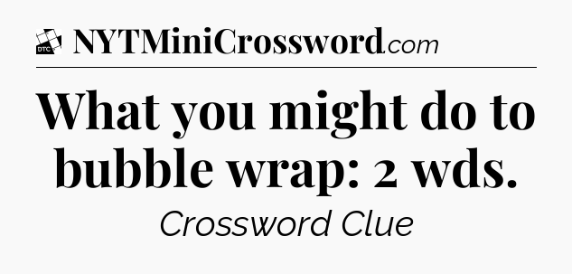 What you might do to bubble wrap: 2 wds - Daily Themed Mini Crossword