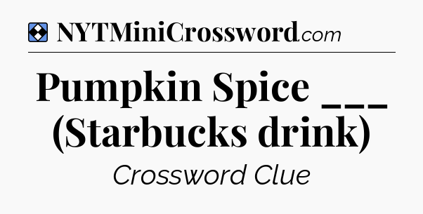 Solution: Pumpkin Spice ___ (Starbucks drink) - NYT Mini Crossword