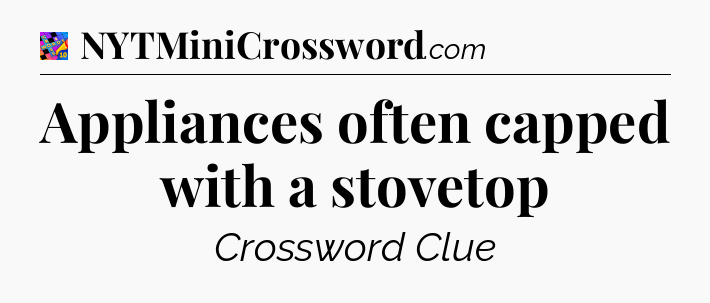 Appliances often capped with a stovetop Crossword Clue