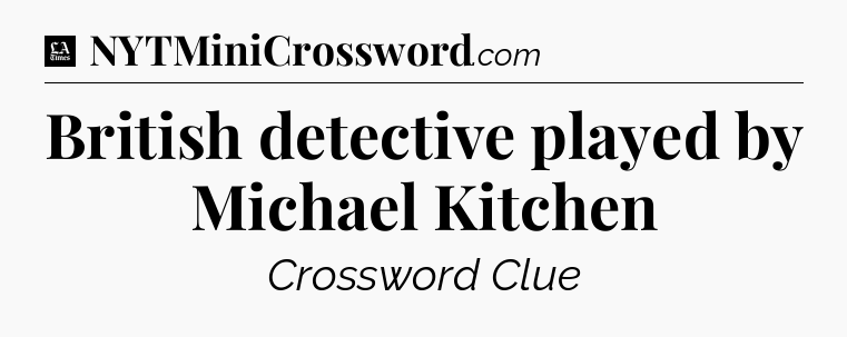 British detective played by Michael Kitchen - LA Times Crossword
