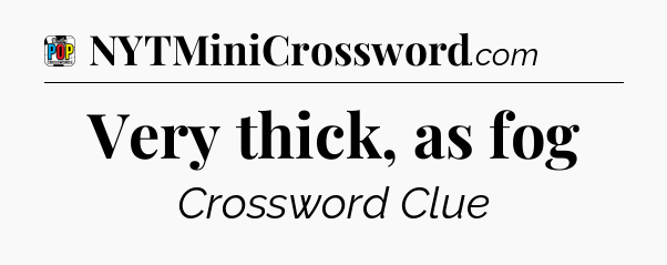 Very thick, as fog Crossword Clue