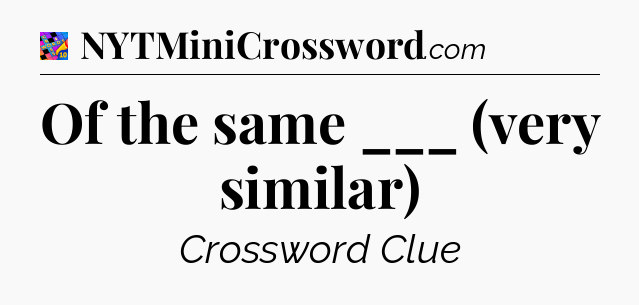 Of the same ___ (very similar) Crossword Clue