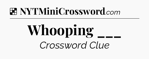 Solution: Whooping ___ - NYT Crossword