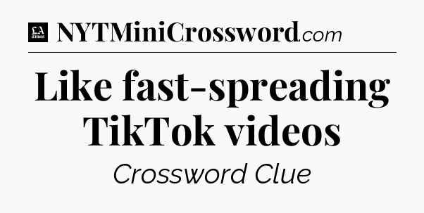 Like fast-spreading TikTok videos - LA Times Crossword