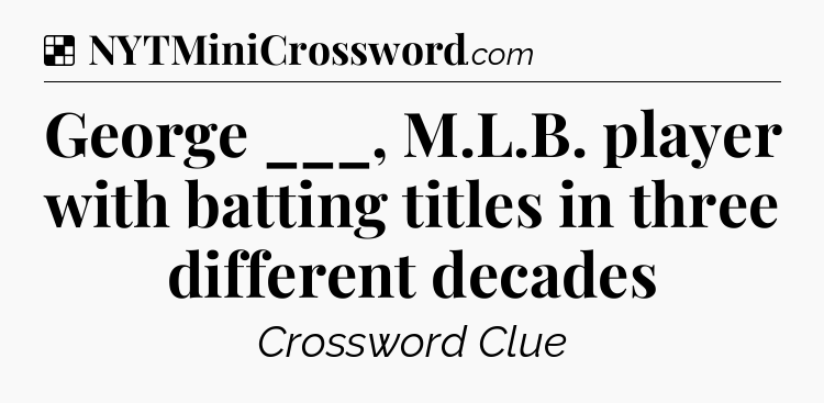 Solution: George ___, M.L.B. player with batting titles in three different decades - NYT Crossword