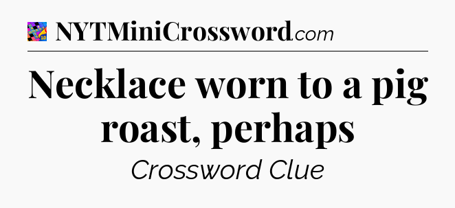 Necklace worn to a pig roast, perhaps Crossword Clue