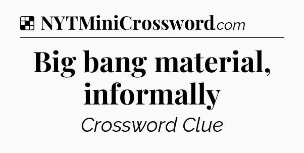 Solution: Big bang material, informally - NYT Crossword