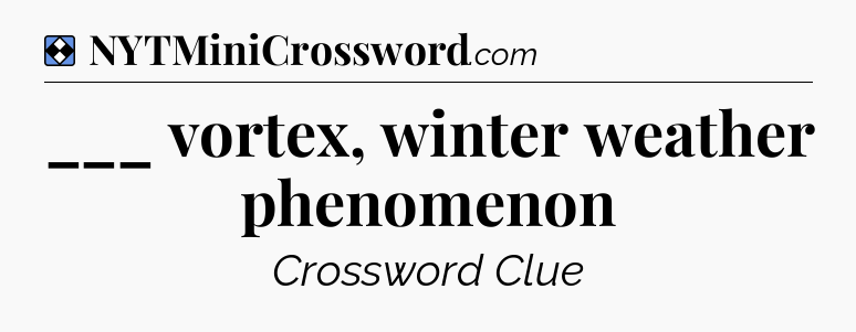 Solution: ___ vortex, winter weather phenomenon - NYT Mini Crossword