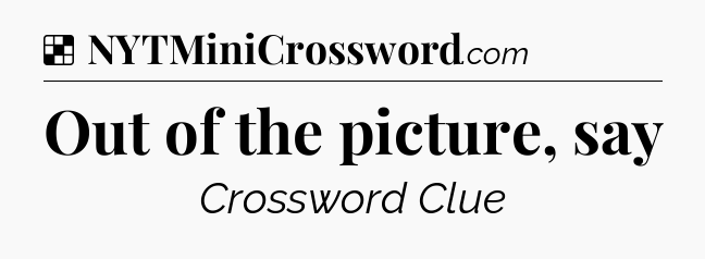 Solution: Out of the picture, say - NYT Crossword