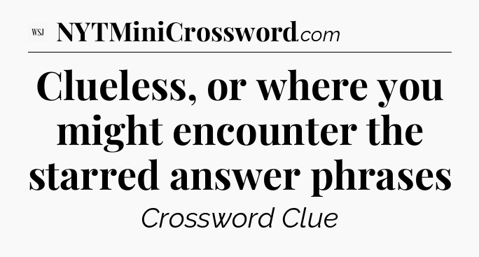 Clueless, or where you might encounter the starred answer phrases - WSJ Crossword