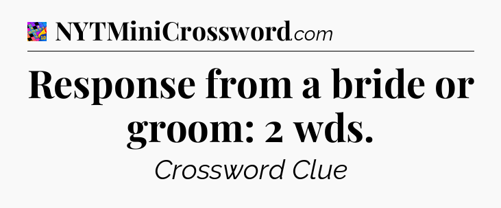 Response from a bride or groom: 2 wds Crossword Clue