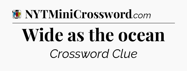 Wide as the ocean Crossword Clue