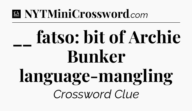 __ fatso: bit of Archie Bunker language-mangling - LA Times Crossword