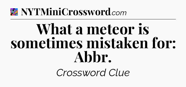 What a meteor is sometimes mistaken for: Abbr Crossword Clue