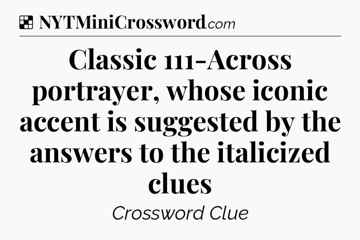 Solution: Classic 111-Across portrayer, whose iconic accent is suggested by the answers to the italicized clues - NYT Crossword