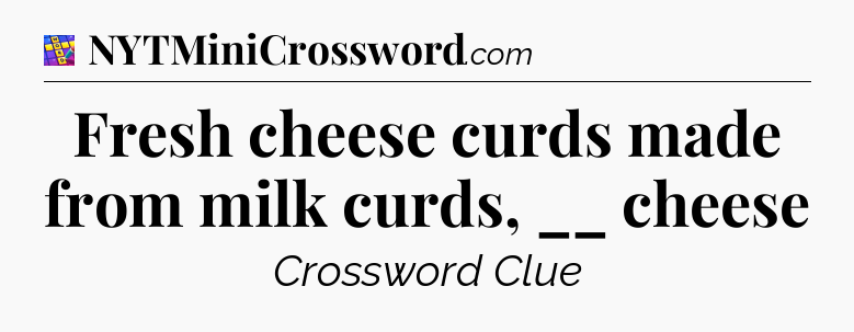 Fresh cheese curds made from milk curds, __ cheese Codycross