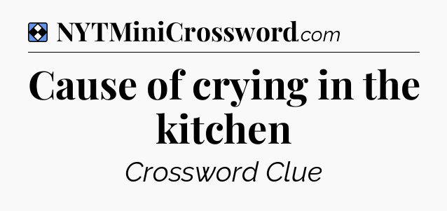 Solution: Cause of crying in the kitchen - NYT Mini Crossword