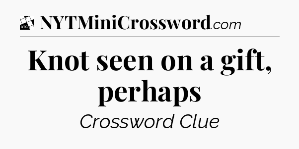 Knot seen on a gift, perhaps - Daily Themed Classic Crossword