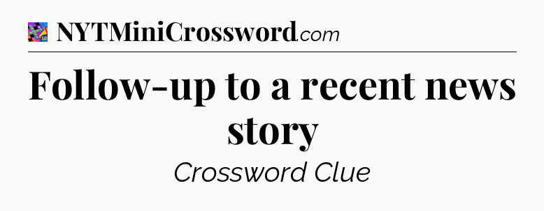 Follow-up to a recent news story Crossword Clue
