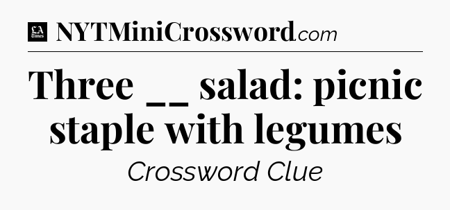 Three __ salad: picnic staple with legumes - LA Times Crossword