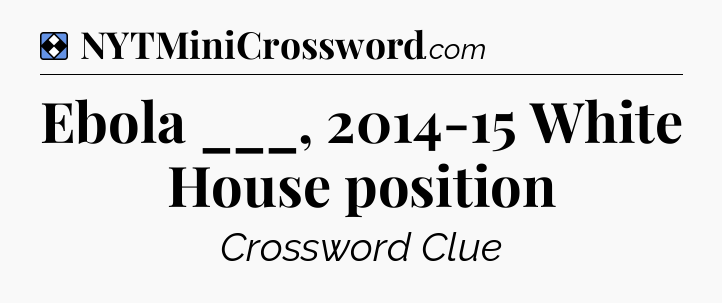 Solution: Ebola ___, 2014-15 White House position - NYT Mini Crossword